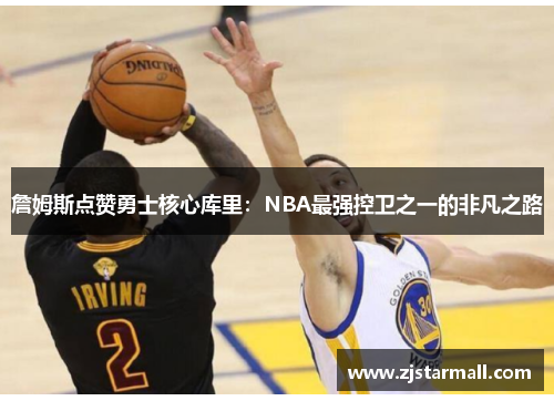 詹姆斯点赞勇士核心库里：NBA最强控卫之一的非凡之路